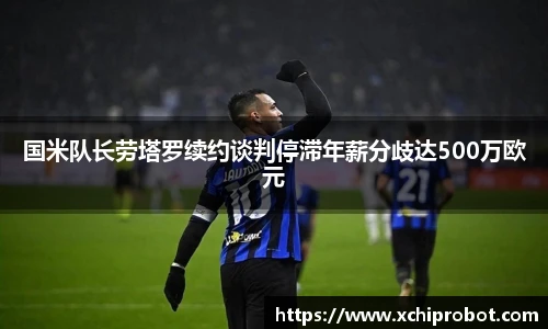 国米队长劳塔罗续约谈判停滞年薪分歧达500万欧元