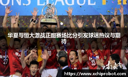 华夏与恒大激战正酣赛场比分引发球迷热议与期待